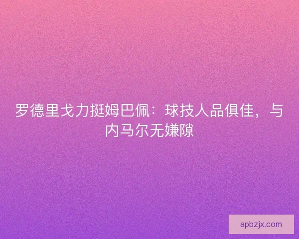 罗德里戈力挺姆巴佩：球技人品俱佳，与内马尔无嫌隙