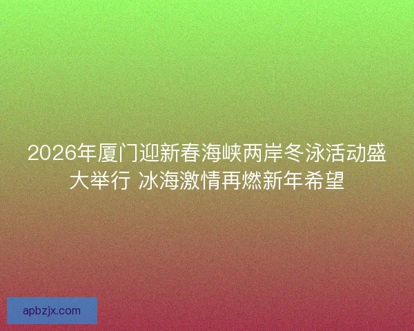 2026年厦门迎新春海峡两岸冬泳活动盛大举行 冰海激情再燃新年希望